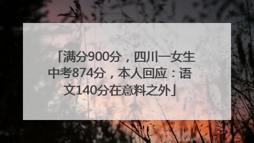 满分900分，四川一女生中考874分，本人回应：语文140分在意料之外